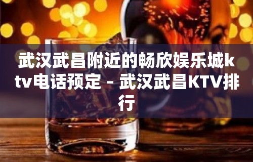 武汉武昌附近的畅欣娱乐城ktv电话预定 – 武汉武昌KTV排行