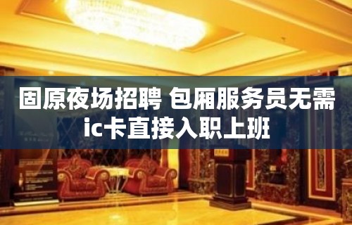 固原夜场招聘 包厢服务员无需ic卡直接入职上班