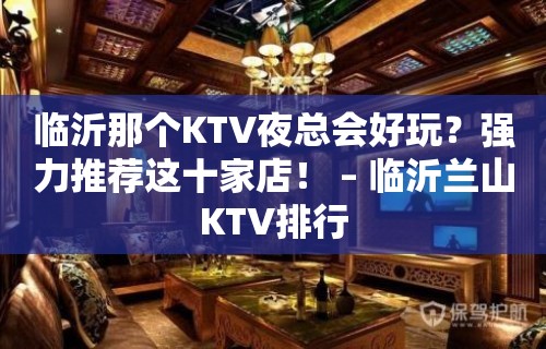 临沂那个KTV夜总会好玩？强力推荐这十家店！ – 临沂兰山KTV排行