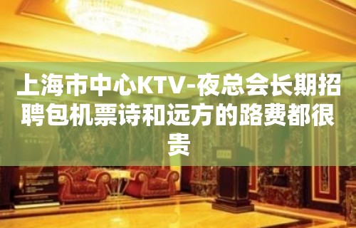 上海市中心KTV-夜总会长期招聘包机票诗和远方的路费都很贵