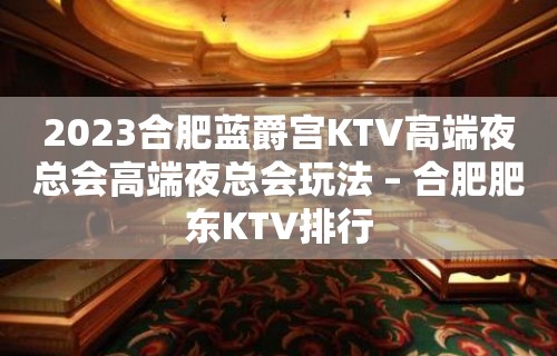 2023合肥蓝爵宫KTV高端夜总会高端夜总会玩法 – 合肥肥东KTV排行