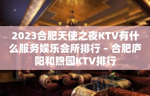 2023合肥天使之夜KTV有什么服务娱乐会所排行 – 合肥庐阳和煦园KTV排行