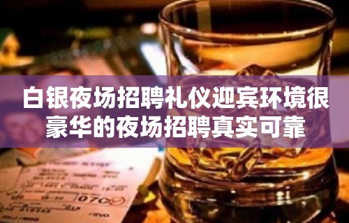 白银夜场招聘礼仪迎宾环境很豪华的夜场招聘真实可靠