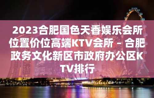 2023合肥国色天香娱乐会所位置价位高端KTV会所 – 合肥政务文化新区市政府办公区KTV排行