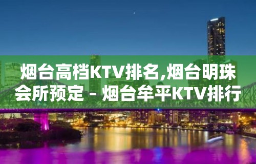 烟台高档KTV排名,烟台明珠会所预定 – 烟台牟平KTV排行