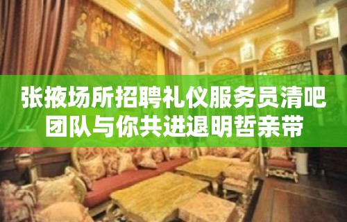 张掖场所招聘礼仪服务员清吧团队与你共进退明哲亲带