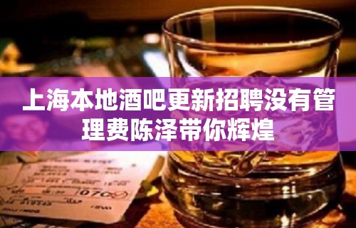 上海本地酒吧更新招聘没有管理费陈泽带你辉煌