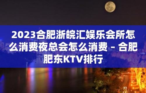 2023合肥浙皖汇娱乐会所怎么消费夜总会怎么消费 – 合肥肥东KTV排行