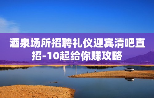 酒泉场所招聘礼仪迎宾清吧直招-10起给你赚攻略