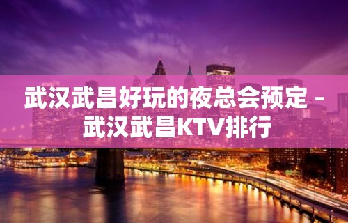 武汉武昌好玩的夜总会预定 – 武汉武昌KTV排行