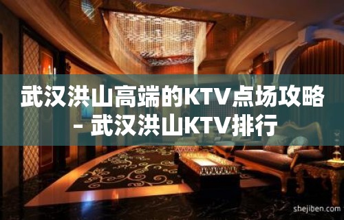 武汉洪山高端的KTV点场攻略 – 武汉洪山KTV排行