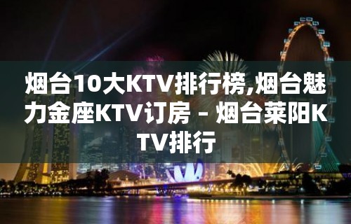 烟台10大KTV排行榜,烟台魅力金座KTV订房 – 烟台莱阳KTV排行