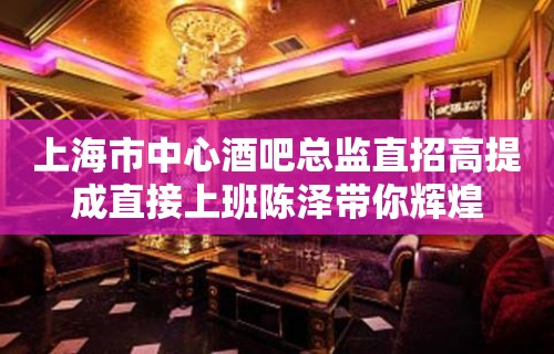 上海市中心酒吧总监直招高提成直接上班陈泽带你辉煌