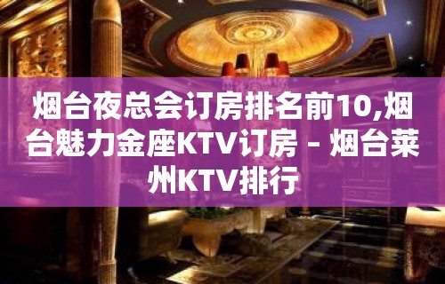 烟台夜总会订房排名前10,烟台魅力金座KTV订房 – 烟台莱州KTV排行