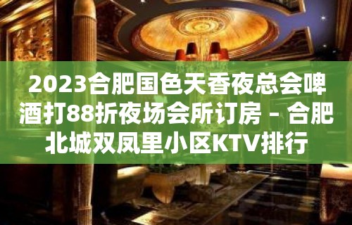 2023合肥国色天香夜总会啤酒打88折夜场会所订房 – 合肥北城双凤里小区KTV排行