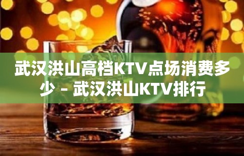 武汉洪山高档KTV点场消费多少 – 武汉洪山KTV排行