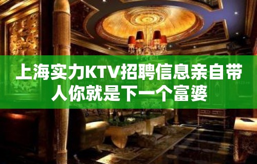 上海实力KTV招聘信息亲自带人你就是下一个富婆