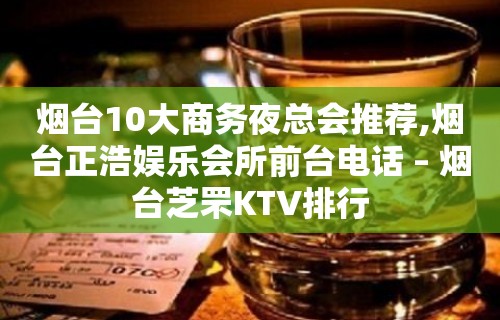 烟台10大商务夜总会推荐,烟台正浩娱乐会所前台电话 – 烟台芝罘KTV排行