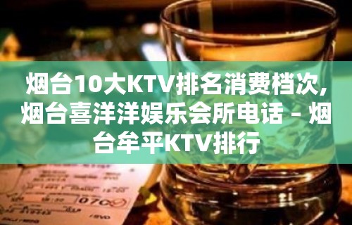 烟台10大KTV排名消费档次,烟台喜洋洋娱乐会所电话 – 烟台牟平KTV排行