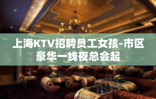 上海KTV招聘员工女孩-市区豪华一线夜总会起