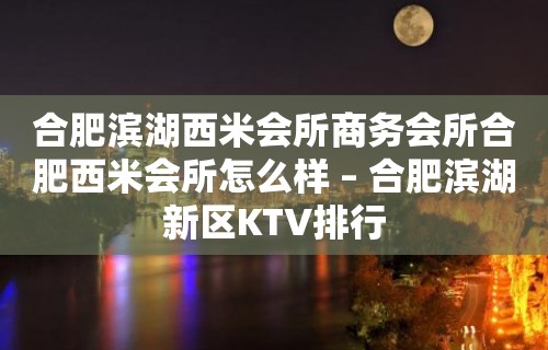 合肥滨湖西米会所商务会所合肥西米会所怎么样 – 合肥滨湖新区KTV排行