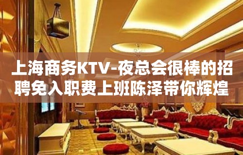 上海商务KTV-夜总会很棒的招聘免入职费上班陈泽带你辉煌