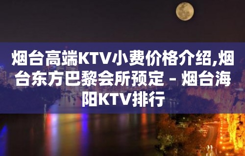 烟台高端KTV小费价格介绍,烟台东方巴黎会所预定 – 烟台海阳KTV排行