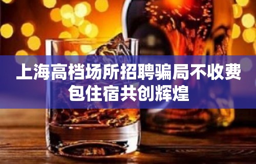 上海高档场所招聘骗局不收费包住宿共创辉煌