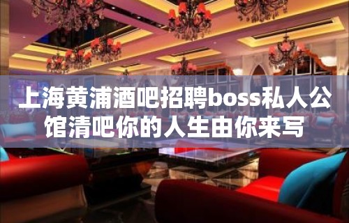 上海黄浦酒吧招聘boss私人公馆清吧你的人生由你来写