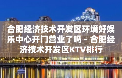 合肥经济技术开发区环境好娱乐中心开门营业了吗 – 合肥经济技术开发区KTV排行