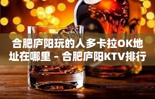 合肥庐阳玩的人多卡拉OK地址在哪里 – 合肥庐阳KTV排行