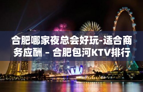 合肥哪家夜总会好玩-适合商务应酬 – 合肥包河KTV排行