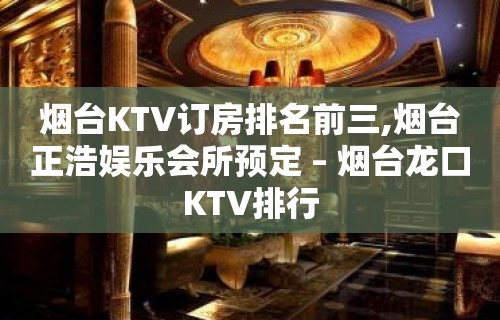 烟台KTV订房排名前三,烟台正浩娱乐会所预定 – 烟台龙口KTV排行