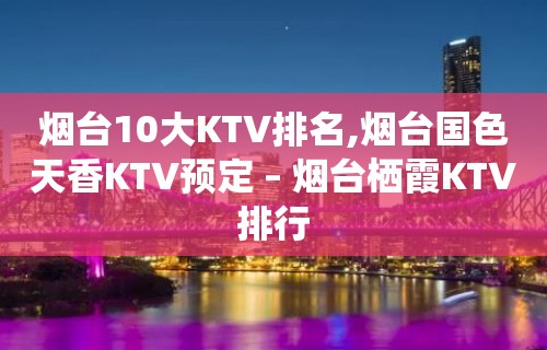 烟台10大KTV排名,烟台国色天香KTV预定 – 烟台栖霞KTV排行