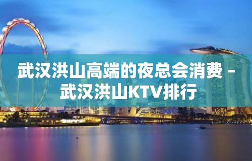 武汉洪山高端的夜总会消费 – 武汉洪山KTV排行