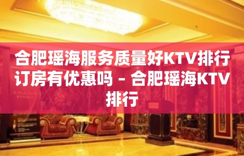 合肥瑶海服务质量好KTV排行订房有优惠吗 – 合肥瑶海KTV排行