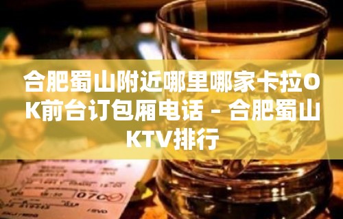 合肥蜀山附近哪里哪家卡拉OK前台订包厢电话 – 合肥蜀山KTV排行