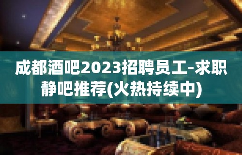 成都酒吧2023招聘员工-求职静吧推荐(火热持续中)