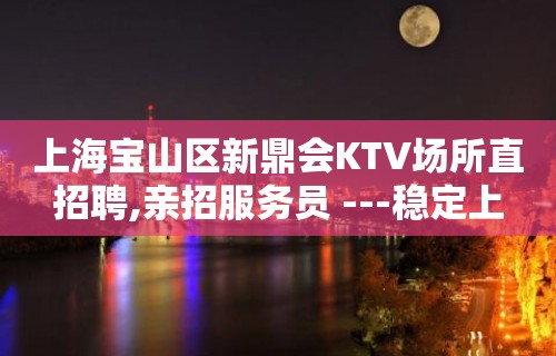 上海宝山区新鼎会KTV场所直招聘,亲招服务员 ---稳定上