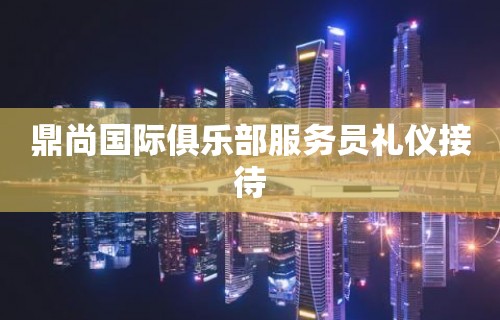 鼎尚国际俱乐部服务员礼仪接待