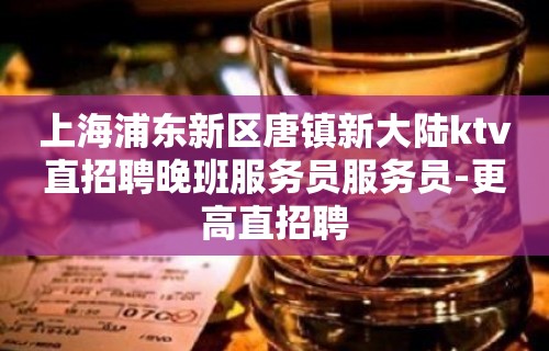 上海浦东新区唐镇新大陆ktv直招聘晚班服务员服务员-更高直招聘