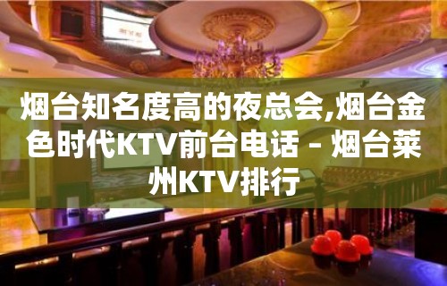 烟台知名度高的夜总会,烟台金色时代KTV前台电话 – 烟台莱州KTV排行