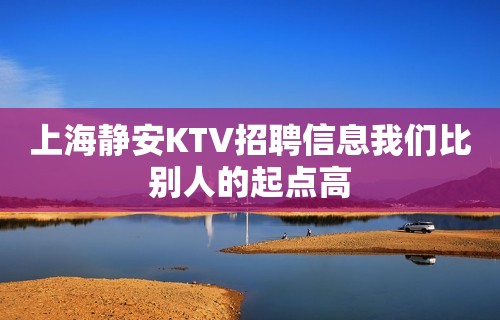 上海静安KTV招聘信息我们比别人的起点高