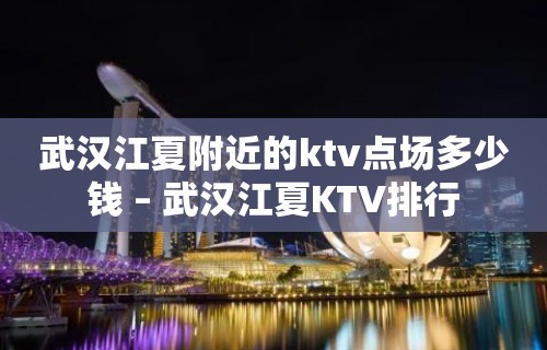 武汉江夏附近的ktv点场多少钱 – 武汉江夏KTV排行