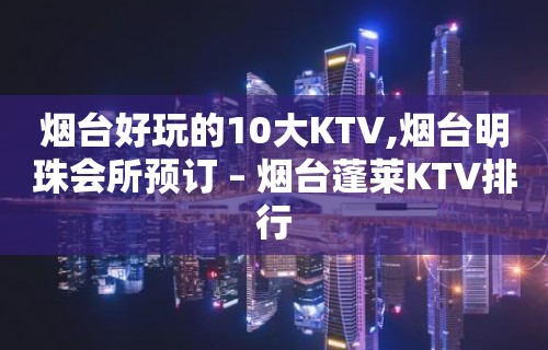 烟台好玩的10大KTV,烟台明珠会所预订 – 烟台蓬莱KTV排行