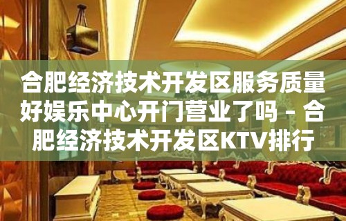 合肥经济技术开发区服务质量好娱乐中心开门营业了吗 – 合肥经济技术开发区KTV排行