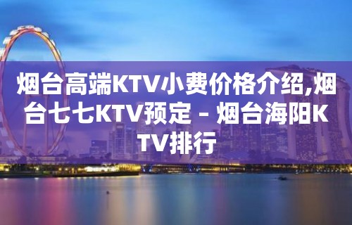 烟台高端KTV小费价格介绍,烟台七七KTV预定 – 烟台海阳KTV排行