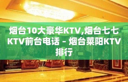 烟台10大豪华KTV,烟台七七KTV前台电话 – 烟台莱阳KTV排行