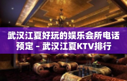 武汉江夏好玩的娱乐会所电话预定 – 武汉江夏KTV排行