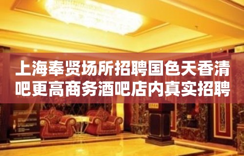 上海奉贤场所招聘国色天香清吧更高商务酒吧店内真实招聘